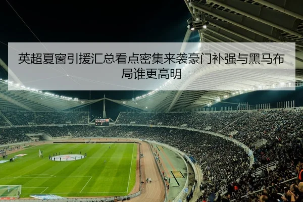 英超夏窗引援汇总看点密集来袭豪门补强与黑马布局谁更高明